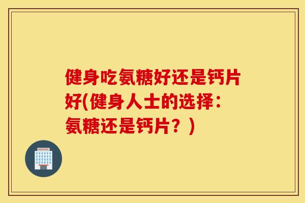 健身吃氨糖好还是钙片好(健身人士的选择:氨糖还是钙片?) 健身吃氨糖好还是钙片好(健身人士的选择:氨糖还是钙片?)