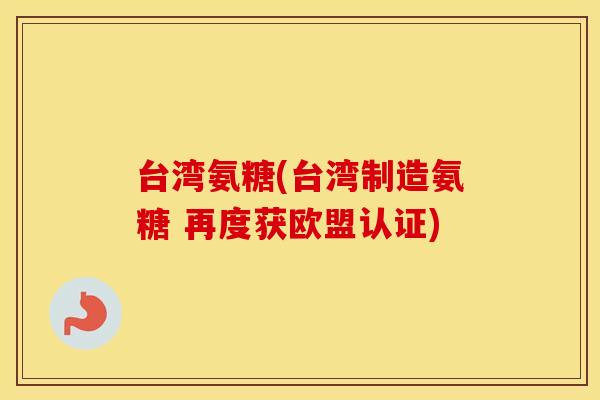 台湾氨糖(台湾制造氨糖 再度获欧盟认证)