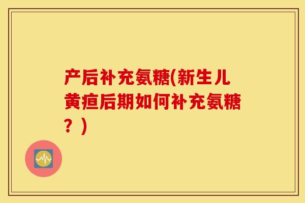 产后补充氨糖(新生儿黄疸后期如何补充氨糖？)