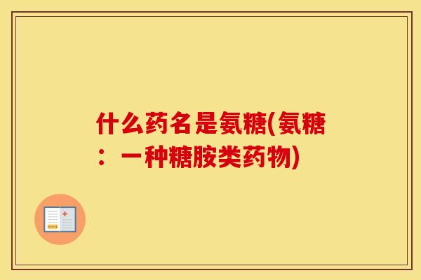 什么药名是氨糖(氨糖:一种糖胺类) 什么药名是氨糖(氨糖:一种糖胺类)
