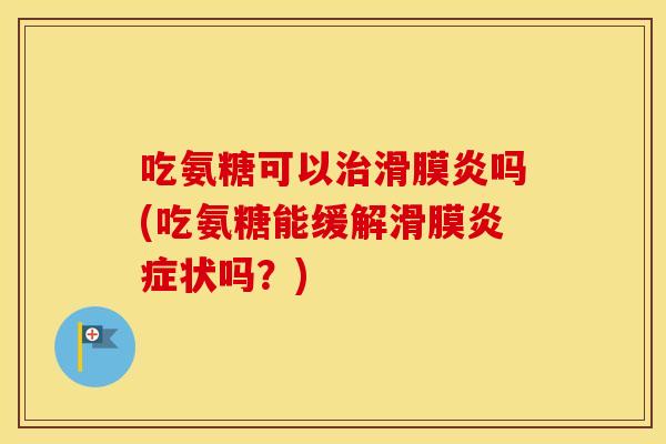 吃氨糖可以吗(吃氨糖能缓解滑膜状吗？)