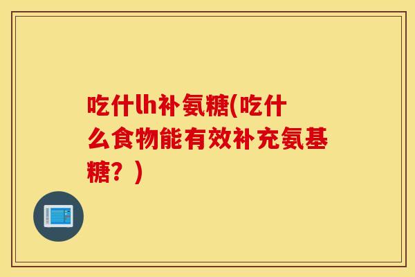 吃什lh补氨糖(吃什么食物能有效补充氨基糖?) 吃什lh补氨糖(吃什么食物能有效补充氨基糖?)