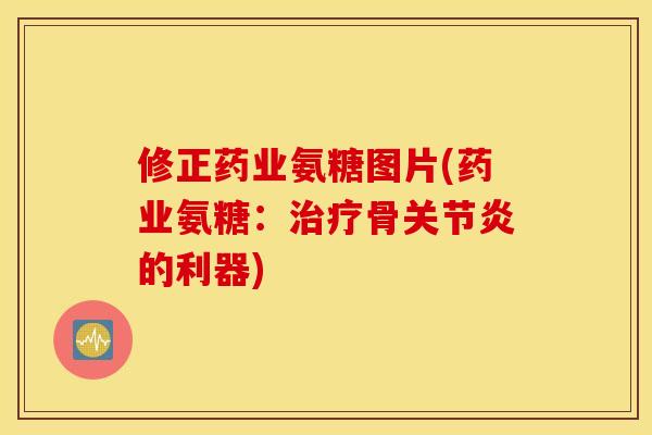 修正药业氨糖图片(药业氨糖:骨的利器) 修正药业氨糖图片(药业氨糖:骨的利器)