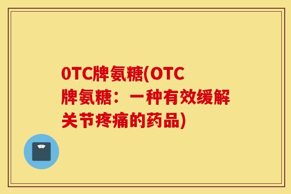 0TC牌氨糖(OTC牌氨糖:一种有效缓解关节的药品) 0TC牌氨糖(OTC牌氨糖:一种有效缓解关节的药品)