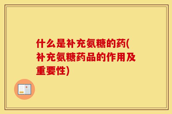 什么是补充氨糖的药(补充氨糖药品的作用及重要性)