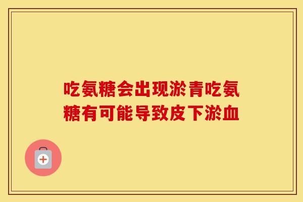 吃氨糖会出现淤青吃氨糖有可能导致皮下淤 吃氨糖会出现淤青吃氨糖有可能导致皮下淤