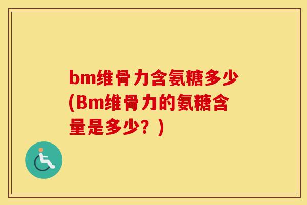 bm维骨力含氨糖多少(Bm维骨力的氨糖含量是多少?) bm维骨力含氨糖多少(Bm维骨力的氨糖含量是多少?)