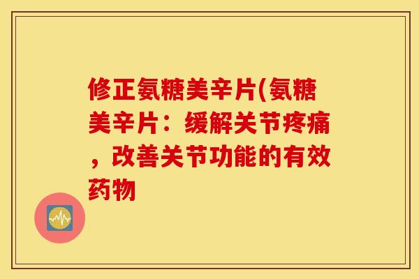 修正氨糖美辛片(氨糖美辛片:缓解关节,改善关节功能的有效 修正氨糖美辛片(氨糖美辛片:缓解关节,改善关节功能的有效