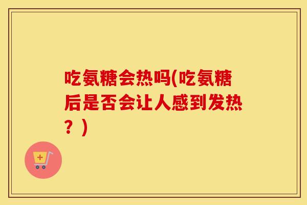 吃氨糖会热吗(吃氨糖后是否会让人感到发热？)