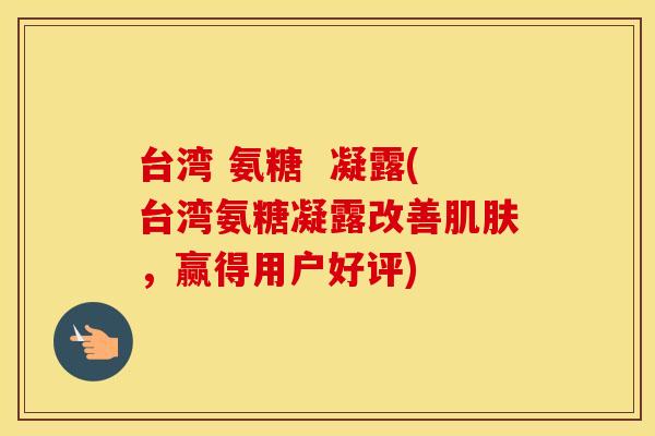 台湾 氨糖 凝露(台湾氨糖凝露改善,赢得用户好评) 台湾 氨糖 凝露(台湾氨糖凝露改善,赢得用户好评)