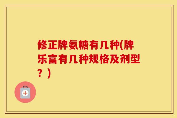 修正牌氨糖有几种(牌乐富有几种规格及剂型?) 修正牌氨糖有几种(牌乐富有几种规格及剂型?)