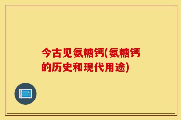 今古见氨糖钙(氨糖钙的历史和现代用途)