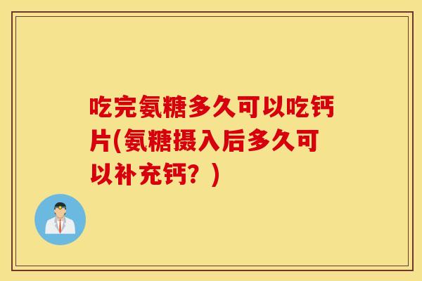 吃完氨糖多久可以吃钙片(氨糖摄入后多久可以补充钙?) 吃完氨糖多久可以吃钙片(氨糖摄入后多久可以补充钙?)