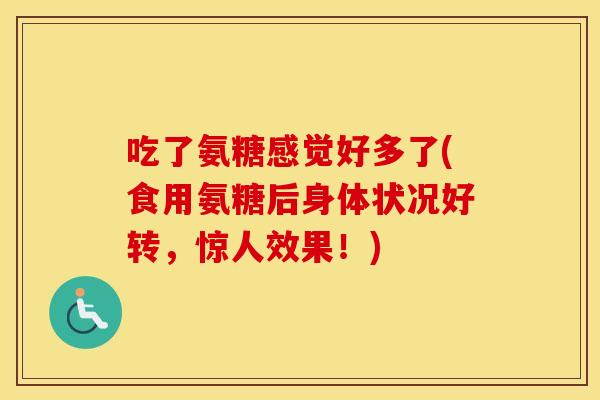 吃了氨糖感觉好多了(食用氨糖后身体状况好转,惊人效果!) 吃了氨糖感觉好多了(食用氨糖后身体状况好转,惊人效果!)