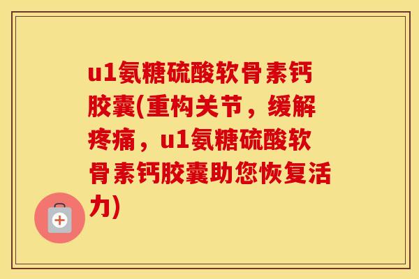 u1氨糖硫酸软骨素钙胶囊(重构关节,缓解,u1氨糖硫酸软骨素钙胶囊助您恢复活力) u1氨糖硫酸软骨素钙胶囊(重构关节,缓解,u1氨糖硫酸软骨素钙胶囊助您恢复活力)