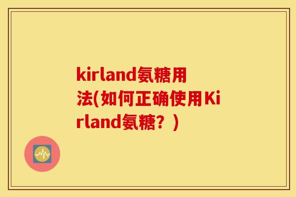 kirland氨糖用法(如何正确使用Kirland氨糖?) kirland氨糖用法(如何正确使用Kirland氨糖?)