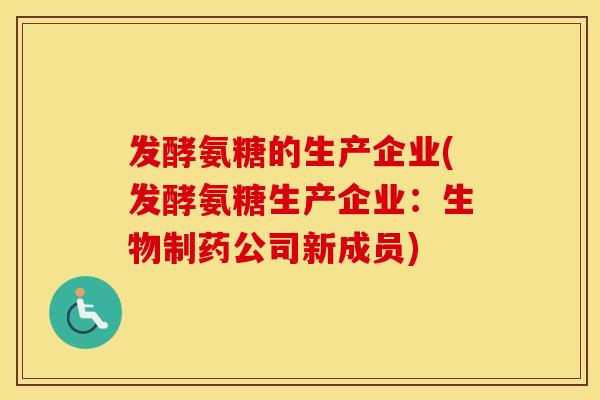发酵氨糖的生产企业(发酵氨糖生产企业:生物制药公司新成员) 发酵氨糖的生产企业(发酵氨糖生产企业:生物制药公司新成员)