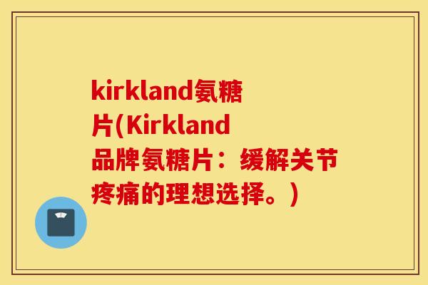 kirkland氨糖片(Kirkland品牌氨糖片:缓解关节的理想选择。) kirkland氨糖片(Kirkland品牌氨糖片:缓解关节的理想选择。)