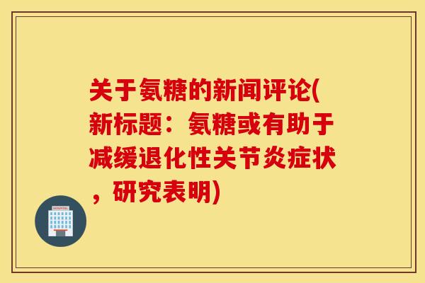 关于氨糖的新闻评论(新标题：氨糖或有助于减缓退化性关节状，研究表明)
