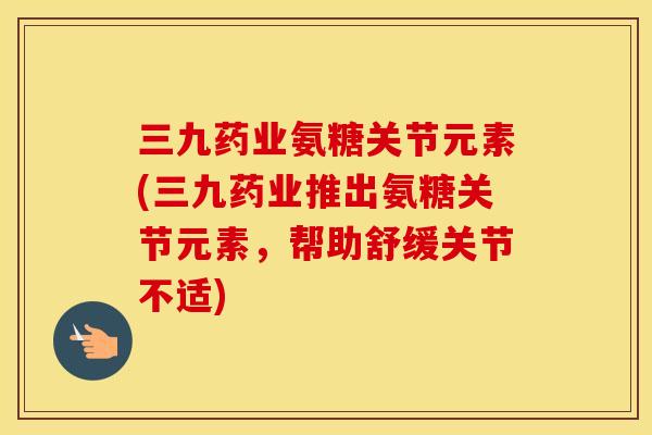 三九药业氨糖关节元素(三九药业推出氨糖关节元素,帮助舒缓关节不适) 三九药业氨糖关节元素(三九药业推出氨糖关节元素,帮助舒缓关节不适)