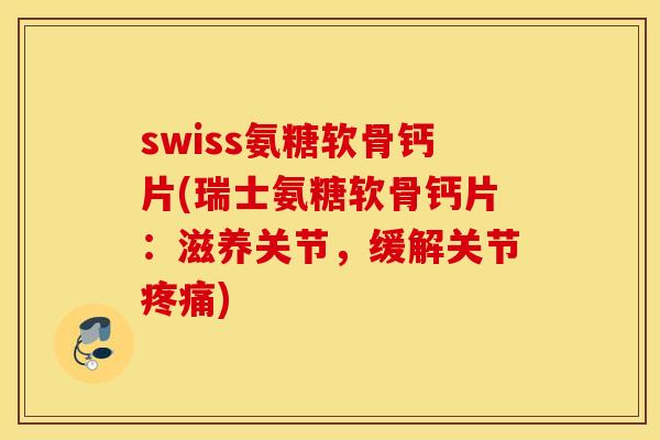 swiss氨糖软骨钙片(瑞士氨糖软骨钙片：滋养关节，缓解关节)