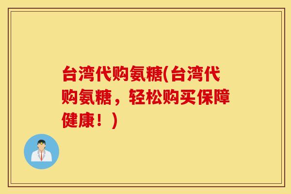 台湾代购氨糖(台湾代购氨糖,轻松购买保障健康!) 台湾代购氨糖(台湾代购氨糖,轻松购买保障健康!)