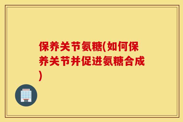 保养关节氨糖(如何保养关节并促进氨糖合成) 保养关节氨糖(如何保养关节并促进氨糖合成)
