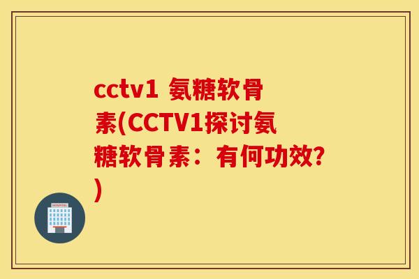 cctv1 氨糖软骨素(CCTV1探讨氨糖软骨素:有何功效?) cctv1 氨糖软骨素(CCTV1探讨氨糖软骨素:有何功效?)