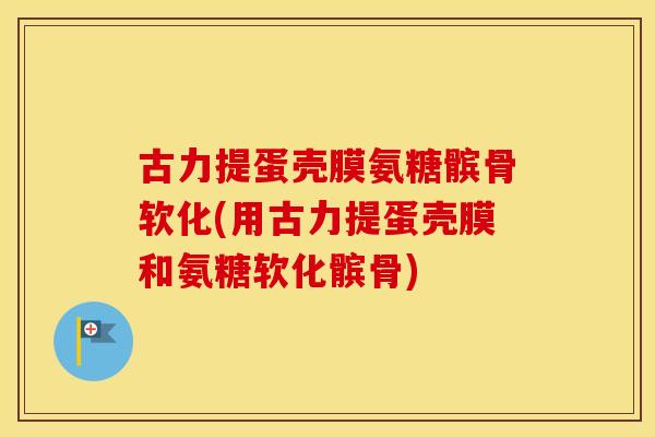古力提蛋壳膜氨糖髌骨软化(用古力提蛋壳膜和氨糖软化髌骨) 古力提蛋壳膜氨糖髌骨软化(用古力提蛋壳膜和氨糖软化髌骨)