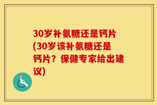 30岁补氨糖还是钙片(30岁该补氨糖还是钙片?保健专家给出建议) 30岁补氨糖还是钙片(30岁该补氨糖还是钙片?保健专家给出建议)