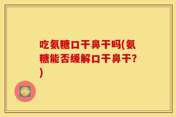 吃氨糖口干鼻干吗(氨糖能否缓解口干鼻干？)