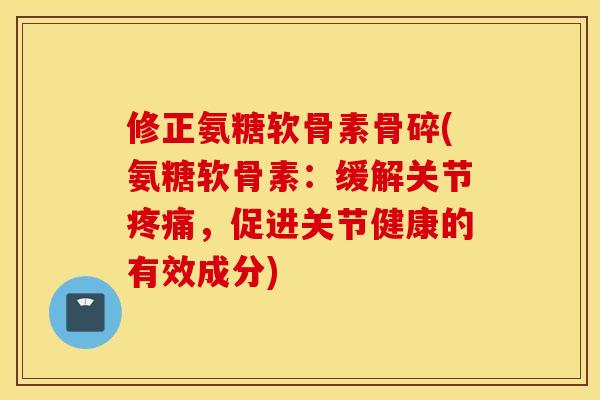 修正氨糖软骨素骨碎(氨糖软骨素:缓解关节,促进关节健康的有效成分) 修正氨糖软骨素骨碎(氨糖软骨素:缓解关节,促进关节健康的有效成分)