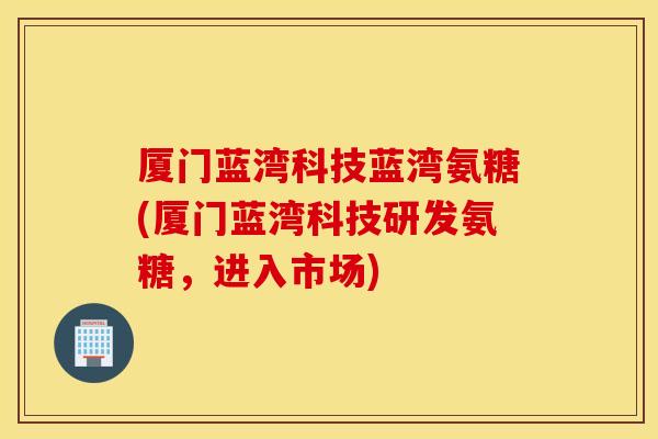 厦门蓝湾科技蓝湾氨糖(厦门蓝湾科技研发氨糖,进入市场) 厦门蓝湾科技蓝湾氨糖(厦门蓝湾科技研发氨糖,进入市场)