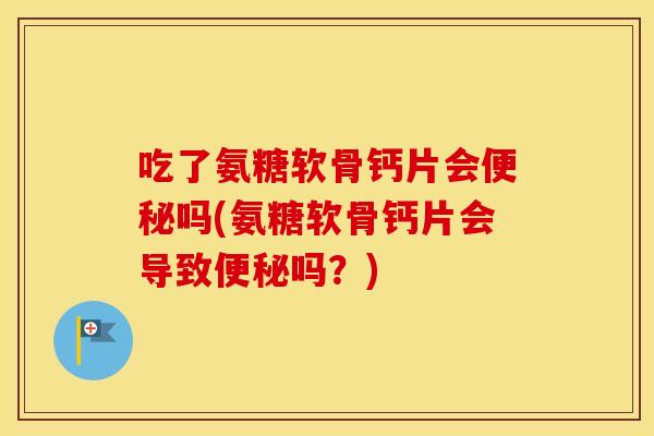 吃了氨糖软骨钙片会吗(氨糖软骨钙片会导致吗？)
