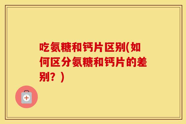 吃氨糖和钙片区别(如何区分氨糖和钙片的差别?) 吃氨糖和钙片区别(如何区分氨糖和钙片的差别?)
