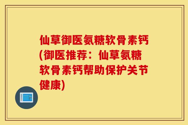 仙草御医氨糖软骨素钙(御医推荐:仙草氨糖软骨素钙帮助保护关节健康) 仙草御医氨糖软骨素钙(御医推荐:仙草氨糖软骨素钙帮助保护关节健康)