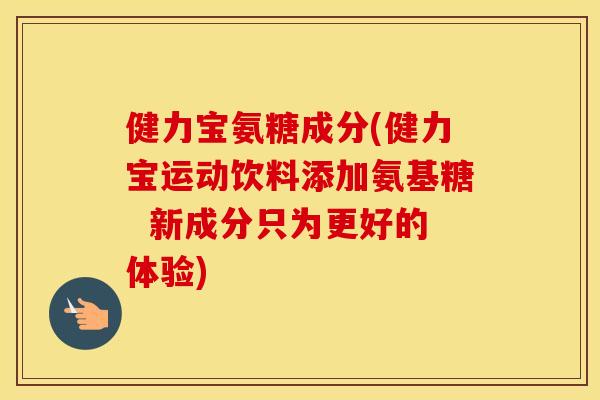 健力宝氨糖成分(健力宝运动饮料添加氨基糖  新成分只为更好的体验)