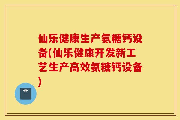 仙乐健康生产氨糖钙设备(仙乐健康开发新工艺生产高效氨糖钙设备)