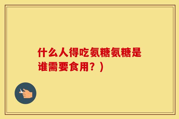 什么人得吃氨糖氨糖是谁需要食用?) 什么人得吃氨糖氨糖是谁需要食用?)