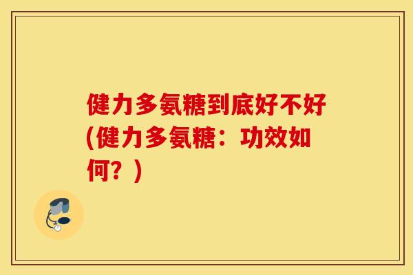 健力多氨糖到底好不好(健力多氨糖:功效如何?) 健力多氨糖到底好不好(健力多氨糖:功效如何?)
