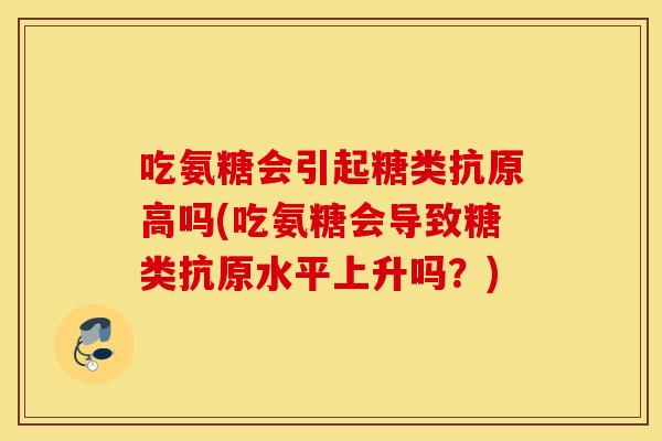 吃氨糖会引起糖类抗原高吗(吃氨糖会导致糖类抗原水平上升吗?) 吃氨糖会引起糖类抗原高吗(吃氨糖会导致糖类抗原水平上升吗?)