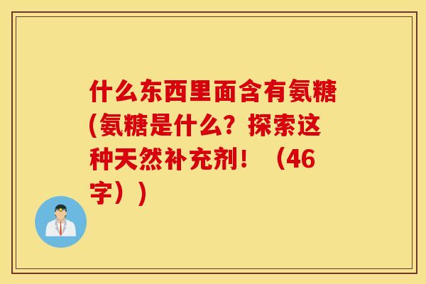 什么东西里面含有氨糖(氨糖是什么?探索这种天然补充剂!(46字)) 什么东西里面含有氨糖(氨糖是什么?探索这种天然补充剂!(46字))