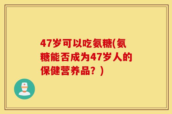 47岁可以吃氨糖(氨糖能否成为47岁人的保健营养品？)