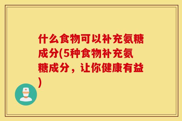 什么食物可以补充氨糖成分(5种食物补充氨糖成分，让你健康有益)