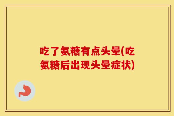 吃了氨糖有点头晕(吃氨糖后出现头晕症状) 吃了氨糖有点头晕(吃氨糖后出现头晕症状)