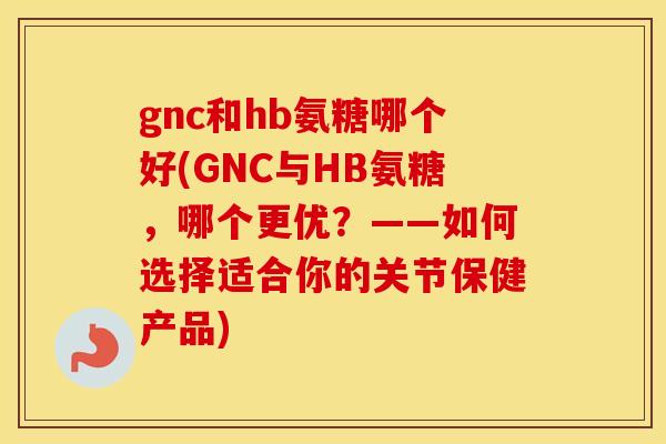 gnc和hb氨糖哪个好(GNC与HB氨糖,哪个更优?——如何选择适合你的关节保健产品) gnc和hb氨糖哪个好(GNC与HB氨糖,哪个更优?——如何选择适合你的关节保健产品)