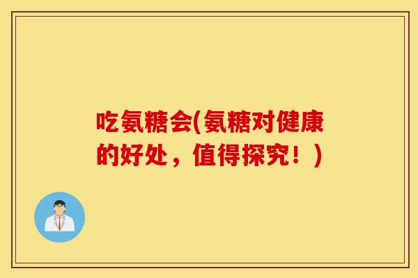 吃氨糖会(氨糖对健康的好处,值得探究!) 吃氨糖会(氨糖对健康的好处,值得探究!)