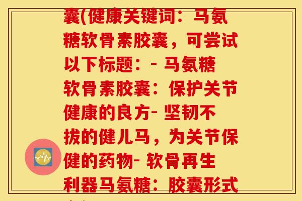 健儿马的氨糖软骨素胶囊(健康关键词：马氨糖软骨素胶囊，可尝试以下标题：- 马氨糖软骨素胶囊：保护关节健康的良方- 坚韧不拔的健儿马，为关节保健的- 软骨再生利器马氨糖：胶囊形式方便服用)