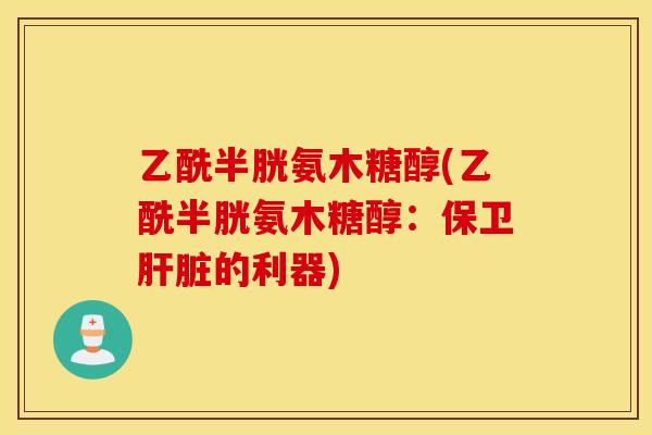 乙酰半胱氨木糖醇(乙酰半胱氨木糖醇:保卫的利器) 乙酰半胱氨木糖醇(乙酰半胱氨木糖醇:保卫的利器)