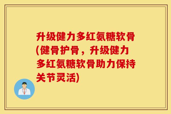 升级健力多红氨糖软骨(健骨护骨，升级健力多红氨糖软骨助力保持关节灵活)